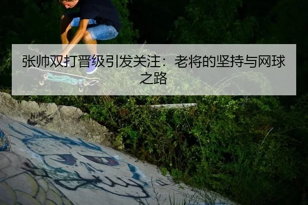 张帅双打晋级引发关注：老将的坚持与网球之路 - kaiyun
